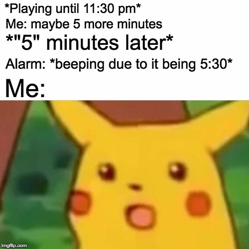 Surprised Pikachu | *Playing until 11:30 pm*; Me: maybe 5 more minutes; *"5" minutes later*; Alarm: *beeping due to it being 5:30*; Me: | image tagged in memes,surprised pikachu | made w/ Imgflip meme maker