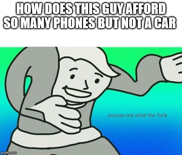 Excuse me, what the fuck | HOW DOES THIS GUY AFFORD SO MANY PHONES BUT NOT A CAR | image tagged in excuse me what the fuck | made w/ Imgflip meme maker