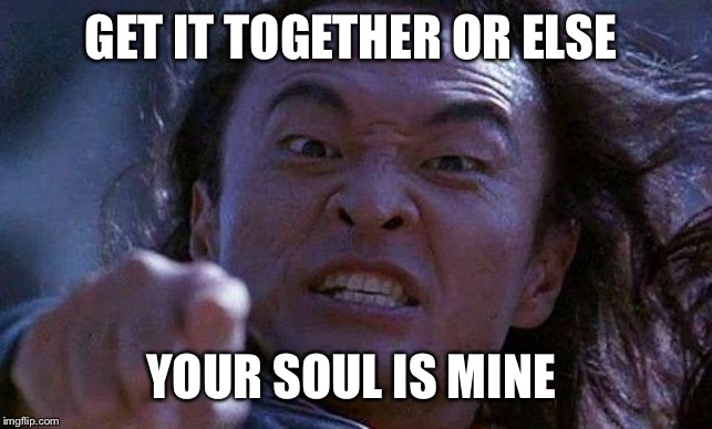 Mortal Kombat | GET IT TOGETHER OR ELSE; YOUR SOUL IS MINE | image tagged in mortal kombat | made w/ Imgflip meme maker