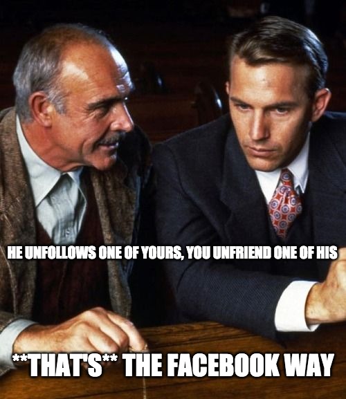 HE UNFOLLOWS ONE OF YOURS, YOU UNFRIEND ONE OF HIS; **THAT'S** THE FACEBOOK WAY | image tagged in untouchables,connery,costner | made w/ Imgflip meme maker