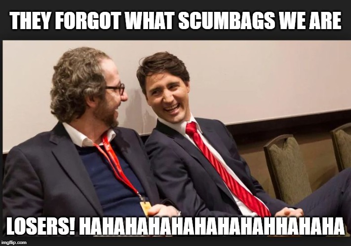 I didn't, did you? | THEY FORGOT WHAT SCUMBAGS WE ARE; LOSERS! HAHAHAHAHAHAHAHAHHAHAHA | image tagged in scumbag,justin trudeau,trudeau,government corruption,meanwhile in canada,liberal hypocrisy | made w/ Imgflip meme maker