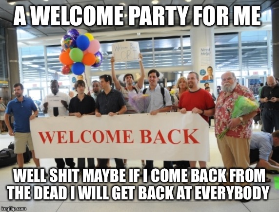 Welcome Party At Airport | A WELCOME PARTY FOR ME; WELL SHIT MAYBE IF I COME BACK FROM THE DEAD I WILL GET BACK AT EVERYBODY | image tagged in welcome party at airport | made w/ Imgflip meme maker