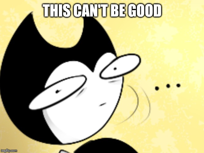 Surprised bendy  | THIS CAN'T BE GOOD | image tagged in surprised bendy | made w/ Imgflip meme maker