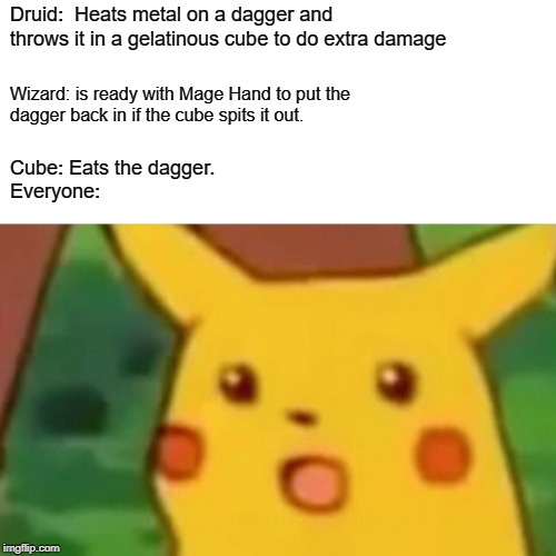 Surprised Pikachu | Druid:  Heats metal on a dagger and throws it in a gelatinous cube to do extra damage; Wizard: is ready with Mage Hand to put the 
dagger back in if the cube spits it out. Cube: Eats the dagger.

Everyone: | image tagged in memes,surprised pikachu | made w/ Imgflip meme maker