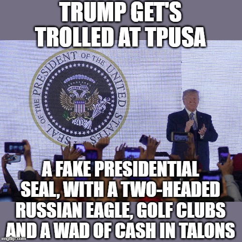 Turning Point USA is a conservative youth org. Yuge mistake. | TRUMP GET'S TROLLED AT TPUSA; A FAKE PRESIDENTIAL SEAL, WITH A TWO-HEADED RUSSIAN EAGLE, GOLF CLUBS AND A WAD OF CASH IN TALONS | image tagged in trump,tpusa | made w/ Imgflip meme maker