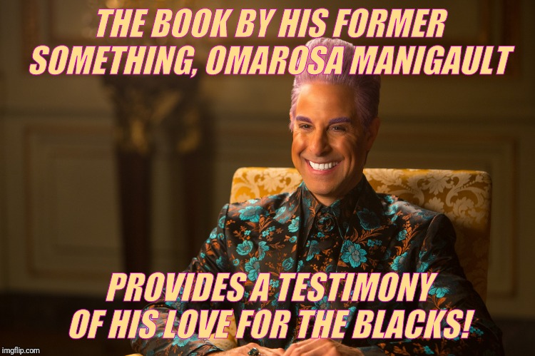 Hunger Games/Caesar Flickerman (Stanley Tucci) "heh heh heh" | THE BOOK BY HIS FORMER SOMETHING, OMAROSA MANIGAULT PROVIDES A TESTIMONY OF HIS LOVE FOR THE BLACKS! | image tagged in hunger games/caesar flickerman stanley tucci heh heh heh | made w/ Imgflip meme maker