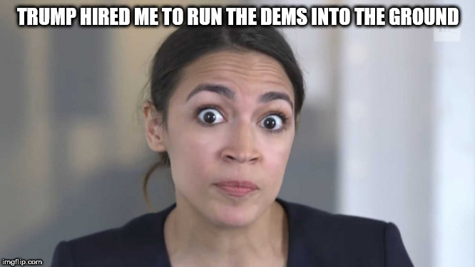 Crazy Alexandria Ocasio-Cortez | TRUMP HIRED ME TO RUN THE DEMS INTO THE GROUND | image tagged in crazy alexandria ocasio-cortez | made w/ Imgflip meme maker