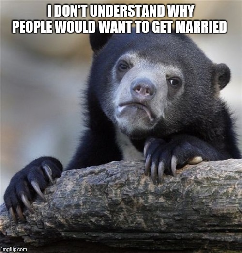 Confession Bear Meme | I DON'T UNDERSTAND WHY PEOPLE WOULD WANT TO GET MARRIED | image tagged in memes,confession bear | made w/ Imgflip meme maker