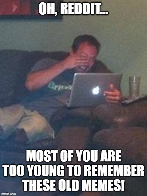 Meme Dad | OH, REDDIT... MOST OF YOU ARE TOO YOUNG TO REMEMBER THESE OLD MEMES! | image tagged in meme dad | made w/ Imgflip meme maker