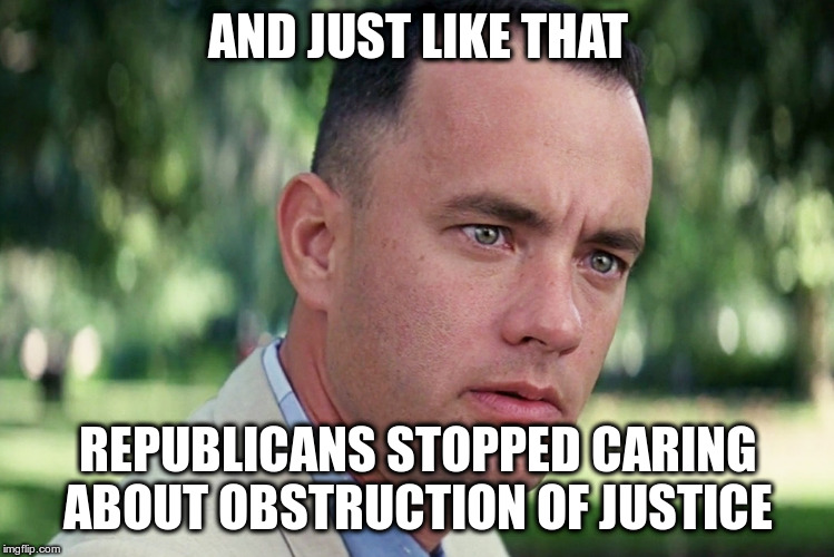 Remember how seriously they took obstruction of justice with Bill Clinton? | AND JUST LIKE THAT; REPUBLICANS STOPPED CARING ABOUT OBSTRUCTION OF JUSTICE | image tagged in and just like that,trump,obstruction of justice,bill clinton,impeachment,republicans | made w/ Imgflip meme maker