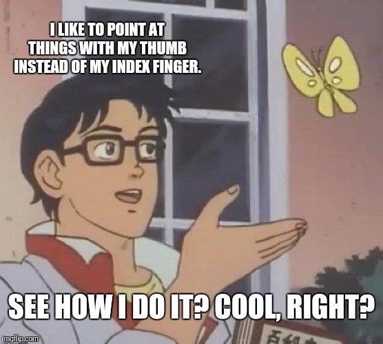 Is This A Pigeon | I LIKE TO POINT AT THINGS WITH MY THUMB INSTEAD OF MY INDEX FINGER. SEE HOW I DO IT? COOL, RIGHT? | image tagged in memes,is this a pigeon | made w/ Imgflip meme maker