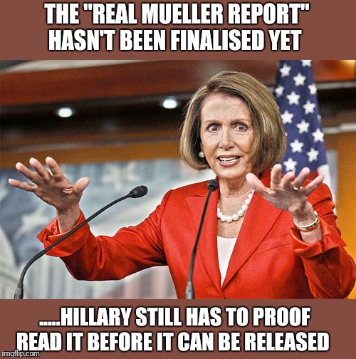 Nancy Pelosi is crazy | THE "REAL MUELLER REPORT" HASN'T BEEN FINALISED YET; .....HILLARY STILL HAS TO PROOF READ IT BEFORE IT CAN BE RELEASED | image tagged in nancy pelosi is crazy | made w/ Imgflip meme maker