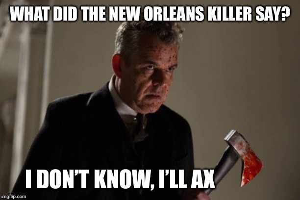 Axeman | WHAT DID THE NEW ORLEANS KILLER SAY? I DON’T KNOW, I’LL AX | image tagged in axeman | made w/ Imgflip meme maker