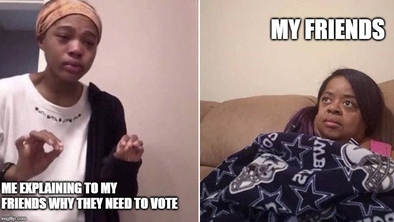Me explaining to my mom | MY FRIENDS; ME EXPLAINING TO MY FRIENDS WHY THEY NEED TO VOTE | image tagged in me explaining to my mom | made w/ Imgflip meme maker