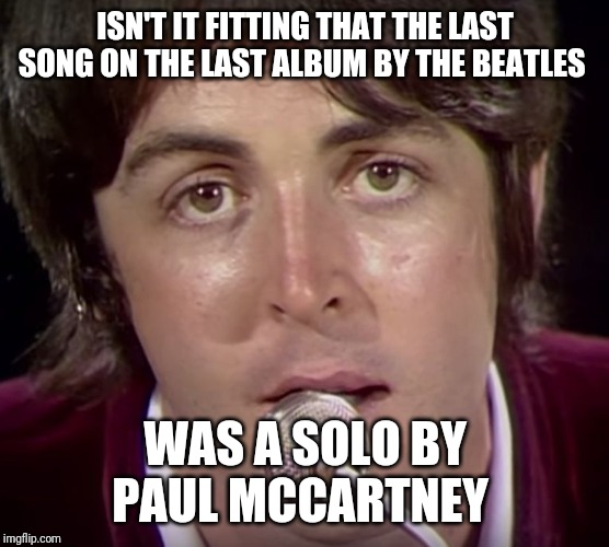 Look the Beatles "her majesty" will bring tear to your eye | ISN'T IT FITTING THAT THE LAST SONG ON THE LAST ALBUM BY THE BEATLES; WAS A SOLO BY PAUL MCCARTNEY | image tagged in paul mccartney | made w/ Imgflip meme maker