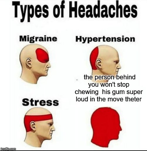 Types of Headaches meme | the person behind you won't stop chewing  his gum super loud in the move theter | image tagged in types of headaches meme | made w/ Imgflip meme maker