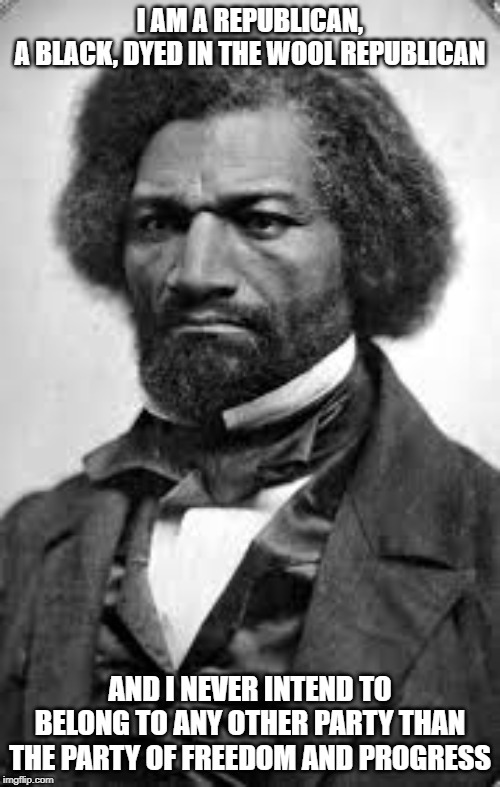Frederick Douglass | I AM A REPUBLICAN, A BLACK, DYED IN THE WOOL REPUBLICAN; AND I NEVER INTEND TO BELONG TO ANY OTHER PARTY THAN THE PARTY OF FREEDOM AND PROGRESS | image tagged in frederick douglass | made w/ Imgflip meme maker