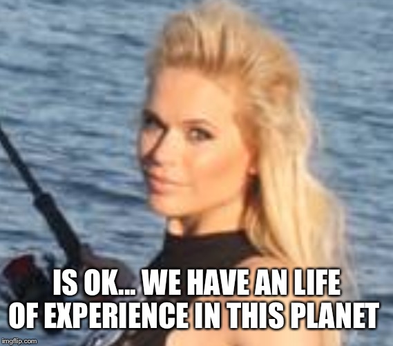 Maria Durbani | IS OK... WE HAVE AN LIFE OF EXPERIENCE IN THIS PLANET | image tagged in maria durbani | made w/ Imgflip meme maker