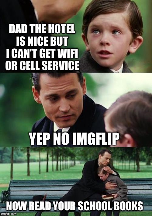 Sadly based on a true story. But meme inspiration sometimes comes from pain. | DAD THE HOTEL IS NICE BUT I CAN’T GET WIFI OR CELL SERVICE; YEP NO IMGFLIP; NOW READ YOUR SCHOOL BOOKS | image tagged in memes,finding neverland | made w/ Imgflip meme maker