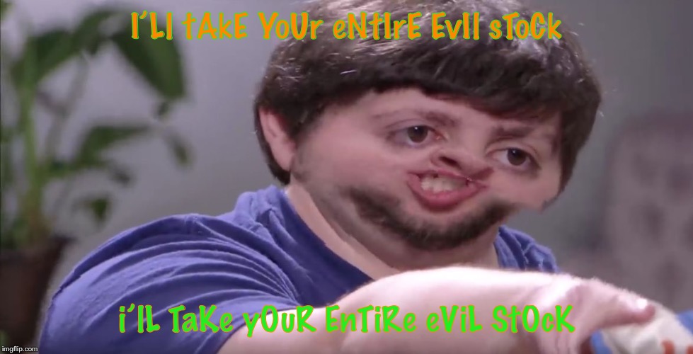 I'll Buy Your Entire Stock | I’Ll tAkE YoUr eNtIrE EvIl sToCk i’lL TaKe yOuR EnTiRe eViL StOcK | image tagged in i'll buy your entire stock | made w/ Imgflip meme maker