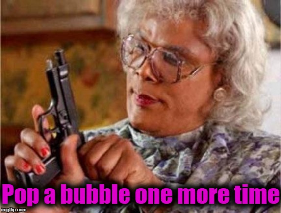 Madea | Pop a bubble one more time | image tagged in madea | made w/ Imgflip meme maker
