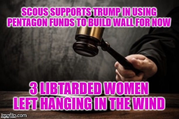 Court | SCOUS SUPPORTS TRUMP IN USING PENTAGON FUNDS TO BUILD WALL FOR NOW; 3 LIBTARDED WOMEN LEFT HANGING IN THE WIND | image tagged in court | made w/ Imgflip meme maker