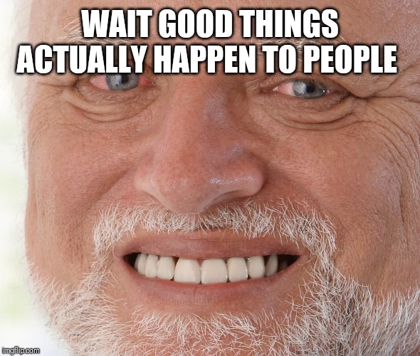 Hide the Pain Harold | WAIT GOOD THINGS ACTUALLY HAPPEN TO PEOPLE | image tagged in hide the pain harold | made w/ Imgflip meme maker
