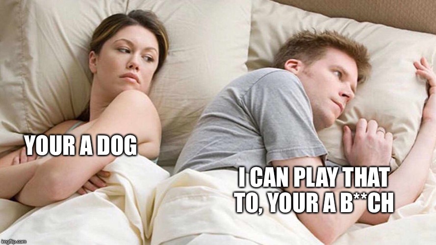 I Bet He's Thinking About Other Women Meme | YOUR A DOG I CAN PLAY THAT TO, YOUR A B**CH | image tagged in i bet he's thinking about other women | made w/ Imgflip meme maker