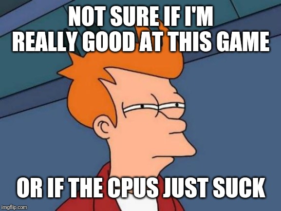 Futurama Fry Meme | NOT SURE IF I'M REALLY GOOD AT THIS GAME OR IF THE CPUS JUST SUCK | image tagged in memes,futurama fry | made w/ Imgflip meme maker
