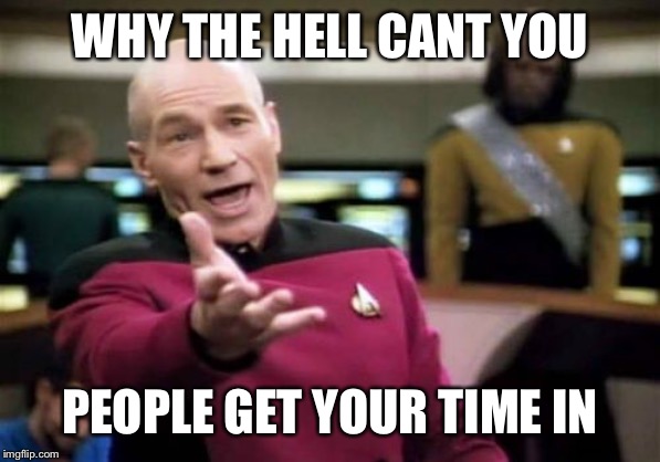 Picard Wtf Meme | WHY THE HELL CANT YOU; PEOPLE GET YOUR TIME IN | image tagged in memes,picard wtf | made w/ Imgflip meme maker