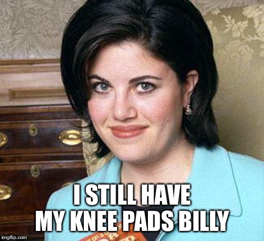 Monica Lewinsky I STILL HAVE MY KNEE PADS BILLY image tagged in monica lewi...