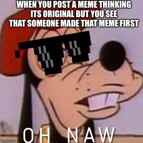 I didn't know Goofy used Imgflip | WHEN YOU POST A MEME THINKING ITS ORIGINAL BUT YOU SEE THAT SOMEONE MADE THAT MEME FIRST | image tagged in oh naw,goofy,imgflip,funny meme,disney,reposting my own | made w/ Imgflip meme maker