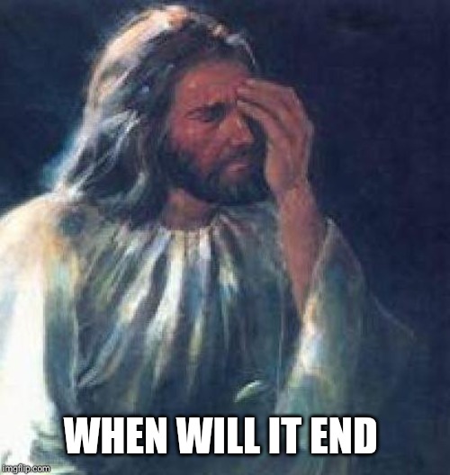 jesus facepalm | WHEN WILL IT END | image tagged in jesus facepalm | made w/ Imgflip meme maker