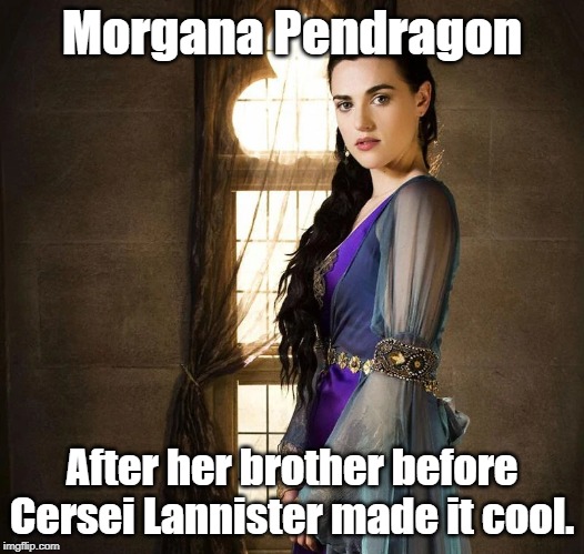 Morgana did it first! | Morgana Pendragon; After her brother before Cersei Lannister made it cool. | image tagged in merlin,game of thrones | made w/ Imgflip meme maker