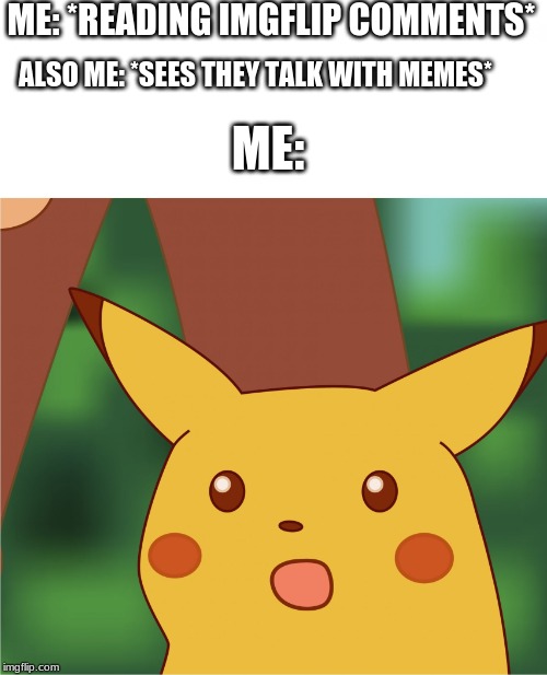 Surprised Pikachu (High Quality) | ME: *READING IMGFLIP COMMENTS*; ALSO ME: *SEES THEY TALK WITH MEMES*; ME: | image tagged in surprised pikachu high quality | made w/ Imgflip meme maker