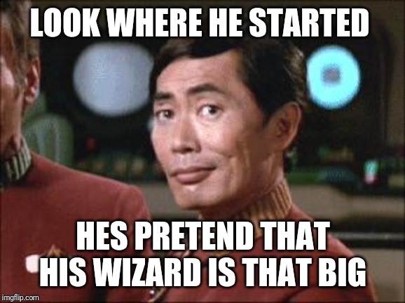 Sulu Oh My | LOOK WHERE HE STARTED HES PRETEND THAT HIS WIZARD IS THAT BIG | image tagged in sulu oh my | made w/ Imgflip meme maker