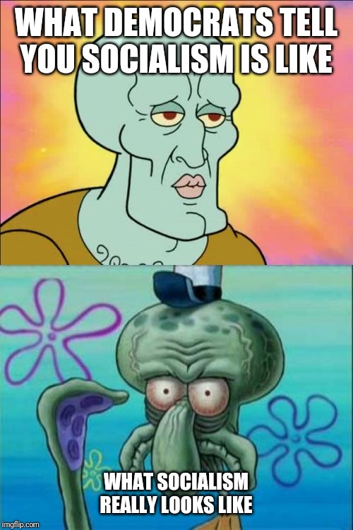 Squidward | WHAT DEMOCRATS TELL YOU SOCIALISM IS LIKE; WHAT SOCIALISM REALLY LOOKS LIKE | image tagged in memes,squidward | made w/ Imgflip meme maker