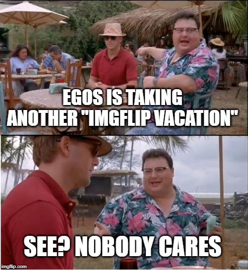Life got a little too real today for me to commit to keeping up the daily posts. Will return shortly. | EGOS IS TAKING ANOTHER "IMGFLIP VACATION"; SEE? NOBODY CARES | image tagged in memes,see nobody cares,egos,imgflip vacation | made w/ Imgflip meme maker
