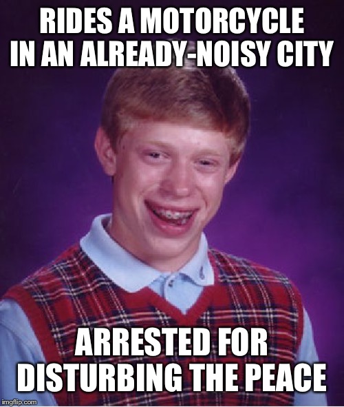 Bad Luck Brian | RIDES A MOTORCYCLE IN AN ALREADY-NOISY CITY; ARRESTED FOR DISTURBING THE PEACE | image tagged in memes,bad luck brian | made w/ Imgflip meme maker