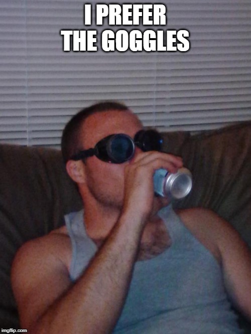 Beer Goggles | I PREFER THE GOGGLES | image tagged in beer goggles | made w/ Imgflip meme maker