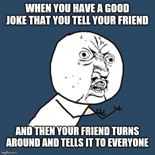 Y U No | WHEN YOU HAVE A GOOD JOKE THAT YOU TELL YOUR FRIEND; AND THEN YOUR FRIEND TURNS AROUND AND TELLS IT TO EVERYONE | image tagged in memes,y u no | made w/ Imgflip meme maker