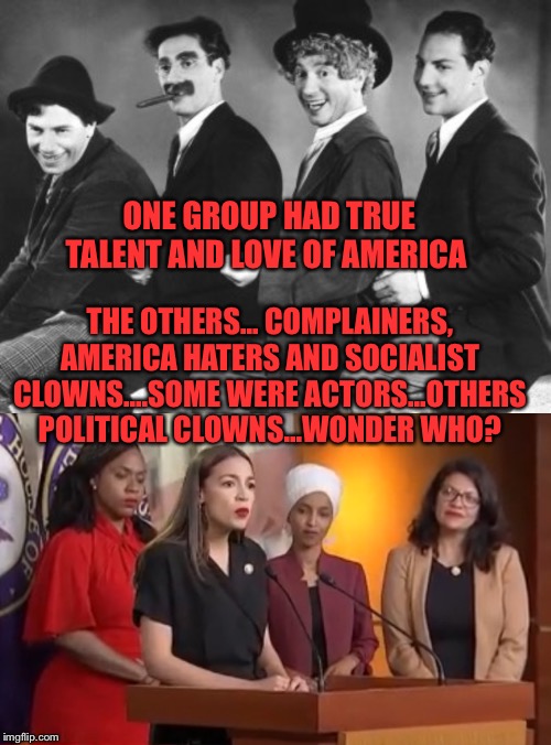 ONE GROUP HAD TRUE TALENT AND LOVE OF AMERICA; THE OTHERS... COMPLAINERS, AMERICA HATERS AND SOCIALIST CLOWNS....SOME WERE ACTORS...OTHERS POLITICAL CLOWNS...WONDER WHO? | image tagged in marx brothers,you real squad | made w/ Imgflip meme maker