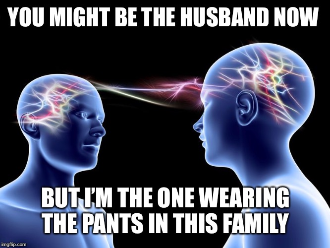 telepathy | YOU MIGHT BE THE HUSBAND NOW BUT I’M THE ONE WEARING THE PANTS IN THIS FAMILY | image tagged in telepathy | made w/ Imgflip meme maker