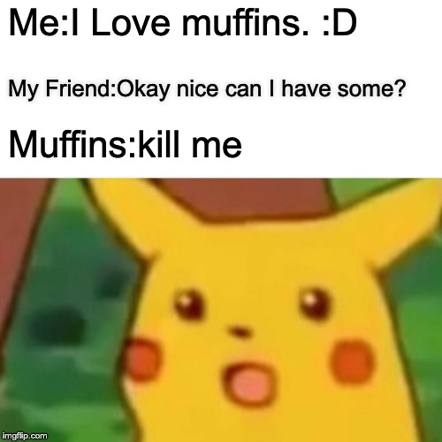 i changed the meme | Me:I Love muffins. :D; My Friend:Okay nice can I have some? Muffins:kill me | image tagged in memes,muffins,surprised pikachu,friends | made w/ Imgflip meme maker