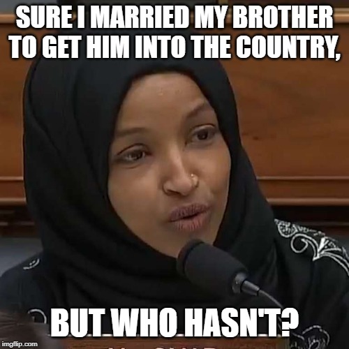 Ilhan Omar | SURE I MARRIED MY BROTHER TO GET HIM INTO THE COUNTRY, BUT WHO HASN'T? | image tagged in ilhan omar | made w/ Imgflip meme maker