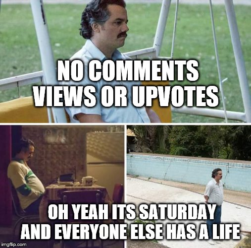 Sad Pablo Escobar | NO COMMENTS VIEWS OR UPVOTES; OH YEAH ITS SATURDAY AND EVERYONE ELSE HAS A LIFE | image tagged in sad pablo escobar | made w/ Imgflip meme maker