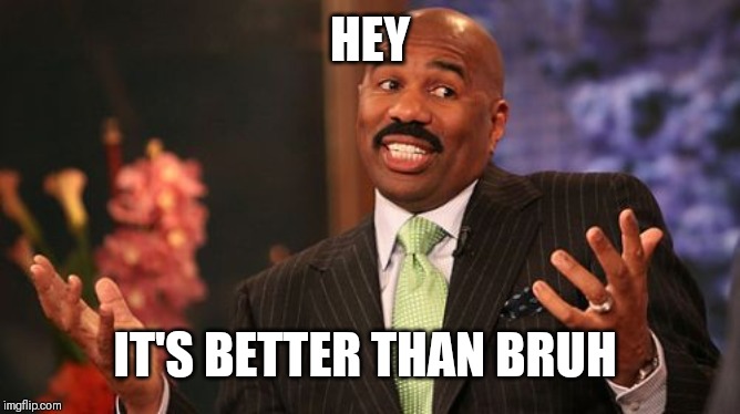 Steve Harvey Meme | HEY IT'S BETTER THAN BRUH | image tagged in memes,steve harvey | made w/ Imgflip meme maker