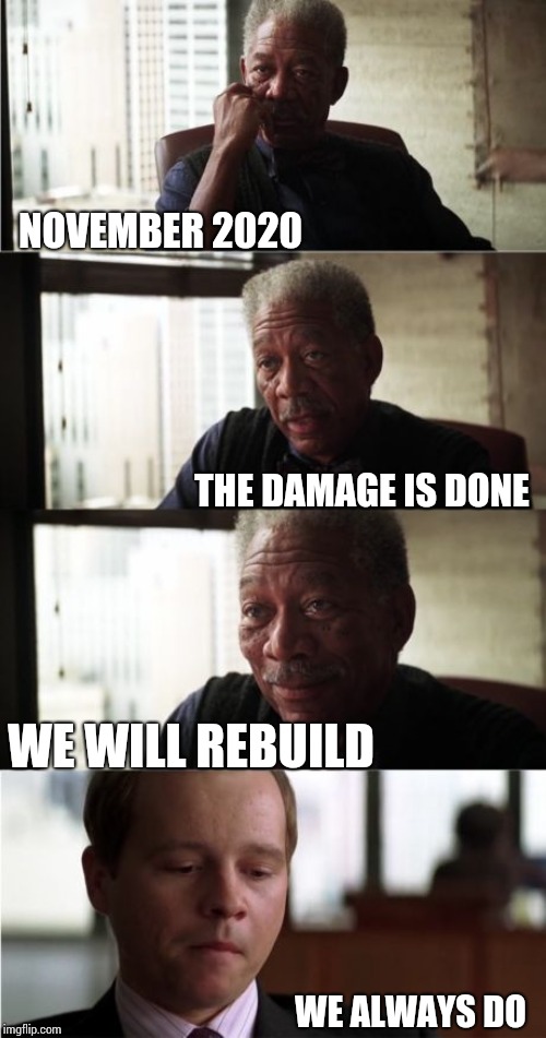 The Rich And Greedy Break Everything Because They Know The Poor Need To Eat.  But, Without Us The Greedy Starve. | NOVEMBER 2020; THE DAMAGE IS DONE; WE WILL REBUILD; WE ALWAYS DO | image tagged in memes,morgan freeman good luck,greedy,lock him up,obstruction of justice,morals | made w/ Imgflip meme maker