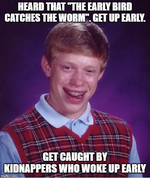 Brian The Early Worm | HEARD THAT "THE EARLY BIRD CATCHES THE WORM". GET UP EARLY. GET CAUGHT BY KIDNAPPERS WHO WOKE UP EARLY | image tagged in memes,bad luck brian | made w/ Imgflip meme maker