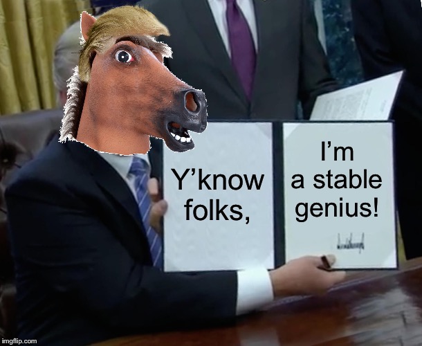 Trump Bill Signing | Y’know folks, I’m a stable genius! | image tagged in memes,trump bill signing | made w/ Imgflip meme maker